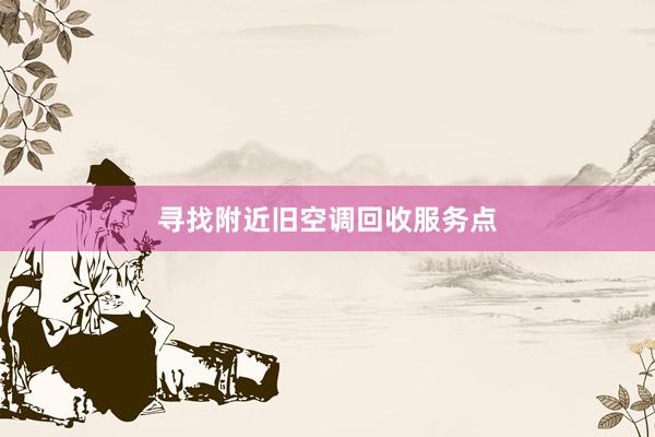 寻找附近旧空调回收服务点